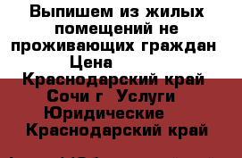 Выпишем из жилых помещений не проживающих граждан. › Цена ­ 1 000 - Краснодарский край, Сочи г. Услуги » Юридические   . Краснодарский край